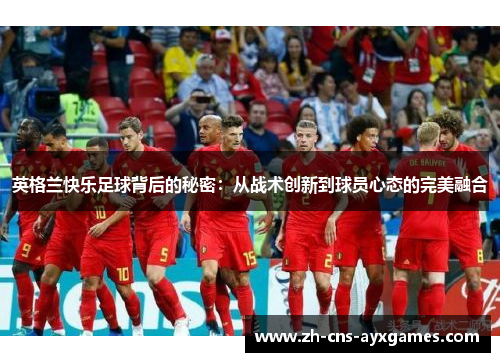 英格兰快乐足球背后的秘密:从战术创新到球员心态的完美融合 英格兰快乐足球背后的秘密:从战术创新到球员心态的完美融合