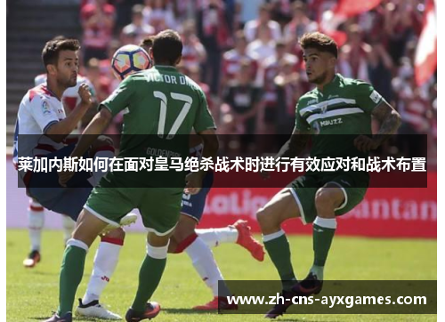 莱加内斯如何在面对皇马绝杀战术时进行有效应对和战术布置 莱加内斯如何在面对皇马绝杀战术时进行有效应对和战术布置