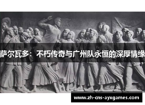 萨尔瓦多：不朽传奇与广州队永恒的深厚情缘