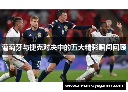 葡萄牙与捷克对决中的五大精彩瞬间回顾