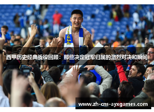 西甲历史经典战役回顾：那些决定冠军归属的激烈对决和瞬间