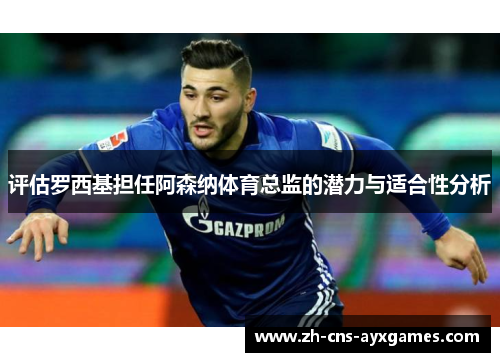 评估罗西基担任阿森纳体育总监的潜力与适合性分析