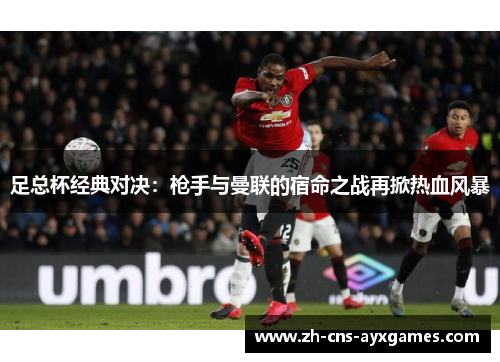 足总杯经典对决:枪手与曼联的宿命之战再掀热血风暴 足总杯经典对决:枪手与曼联的宿命之战再掀热血风暴