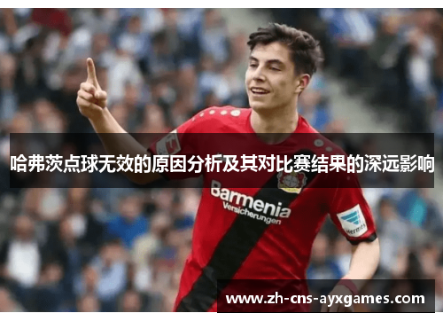 哈弗茨点球无效的原因分析及其对比赛结果的深远影响 哈弗茨点球无效的原因分析及其对比赛结果的深远影响