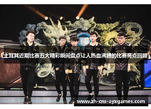 土耳其近期比赛五大精彩瞬间盘点让人热血沸腾的比赛亮点回顾