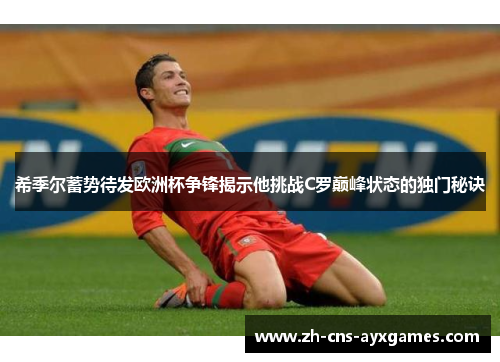 希季尔蓄势待发欧洲杯争锋揭示他挑战C罗巅峰状态的独门秘诀
