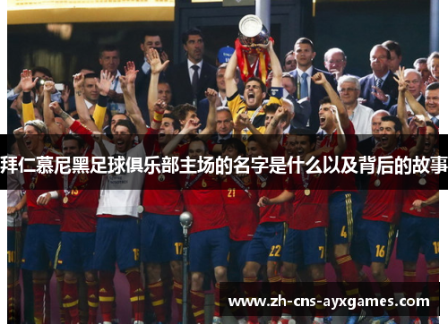 拜仁慕尼黑足球俱乐部主场的名字是什么以及背后的故事 拜仁慕尼黑足球俱乐部主场的名字是什么以及背后的故事