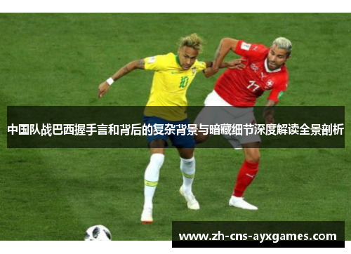 中国队战巴西握手言和背后的复杂背景与暗藏细节深度解读全景剖析 中国队战巴西握手言和背后的复杂背景与暗藏细节深度解读全景剖析