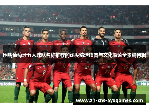 围绕葡萄牙五大球队名称推荐的深度精选指南与文化解读全景篇特辑 围绕葡萄牙五大球队名称推荐的深度精选指南与文化解读全景篇特辑