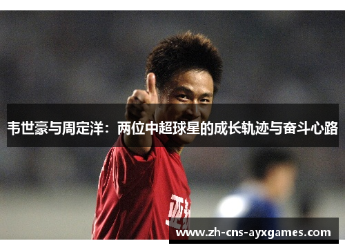 韦世豪与周定洋：两位中超球星的成长轨迹与奋斗心路