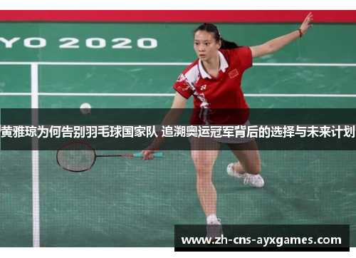 黄雅琼为何告别羽毛球国家队 追溯奥运冠军背后的选择与未来计划