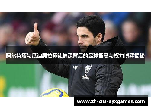 阿尔特塔与瓜迪奥拉师徒情深背后的足球智慧与权力博弈揭秘