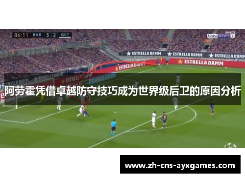阿劳霍凭借卓越防守技巧成为世界级后卫的原因分析 阿劳霍凭借卓越防守技巧成为世界级后卫的原因分析