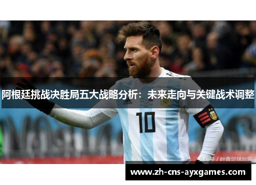 阿根廷挑战决胜局五大战略分析：未来走向与关键战术调整
