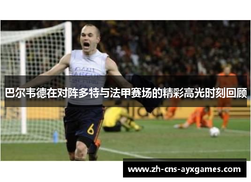 巴尔韦德在对阵多特与法甲赛场的精彩高光时刻回顾