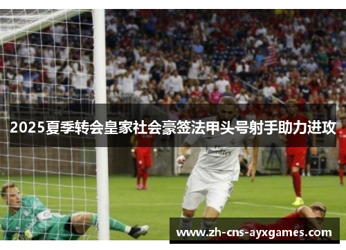 2025夏季转会皇家社会豪签法甲头号射手助力进攻 2025夏季转会皇家社会豪签法甲头号射手助力进攻