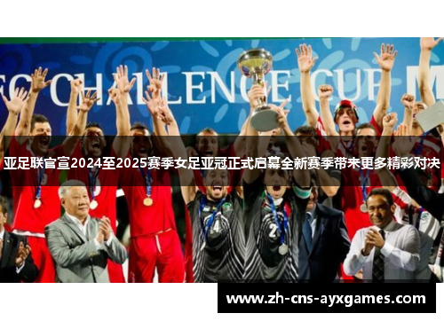 亚足联官宣2024至2025赛季女足亚冠正式启幕全新赛季带来更多精彩对决