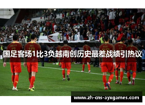 国足客场1比3负越南创历史最差战绩引热议