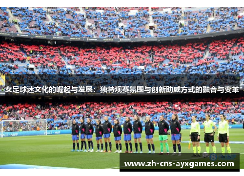 女足球迷文化的崛起与发展:独特观赛氛围与创新助威方式的融合与变革 女足球迷文化的崛起与发展:独特观赛氛围与创新助威方式的融合与变革
