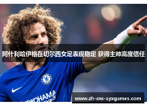 阿什利哈伊格在切尔西女足表现稳定 获得主帅高度信任