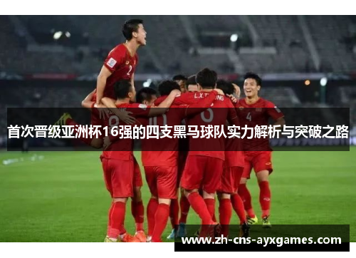 首次晋级亚洲杯16强的四支黑马球队实力解析与突破之路