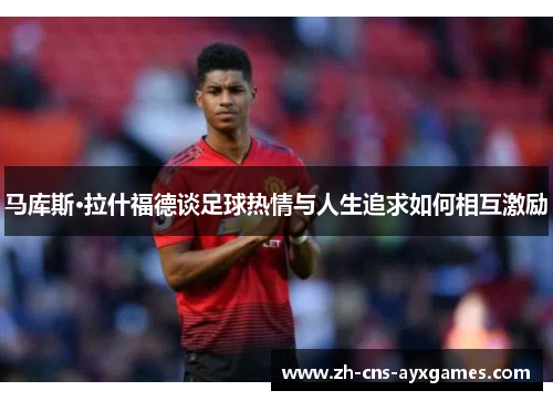 马库斯·拉什福德谈足球热情与人生追求如何相互激励