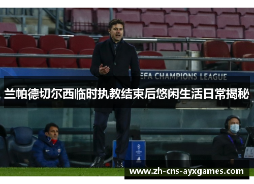 兰帕德切尔西临时执教结束后悠闲生活日常揭秘