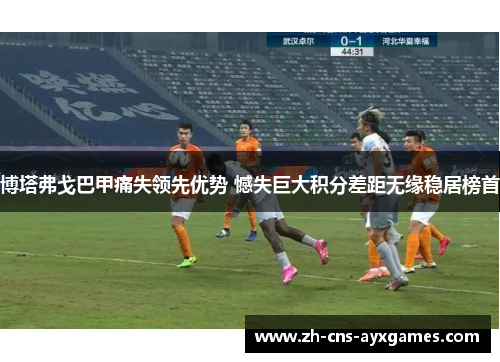 博塔弗戈巴甲痛失领先优势 憾失巨大积分差距无缘稳居榜首