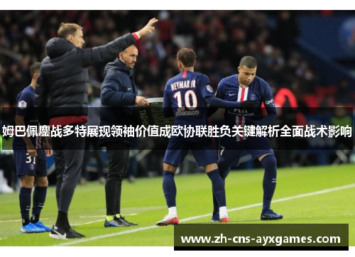 姆巴佩鏖战多特展现领袖价值成欧协联胜负关键解析全面战术影响