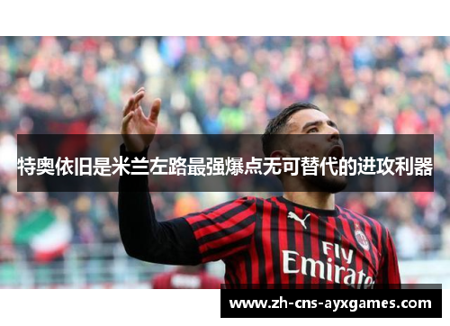 特奥依旧是米兰左路最强爆点无可替代的进攻利器 特奥依旧是米兰左路最强爆点无可替代的进攻利器