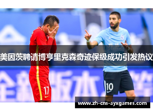美因茨聘请博亨里克森奇迹保级成功引发热议 美因茨聘请博亨里克森奇迹保级成功引发热议