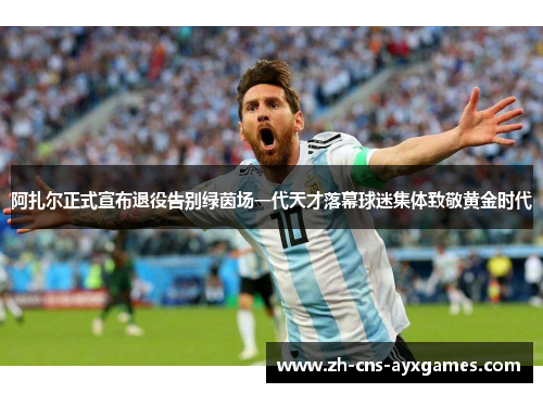 阿扎尔正式宣布退役告别绿茵场一代天才落幕球迷集体致敬黄金时代